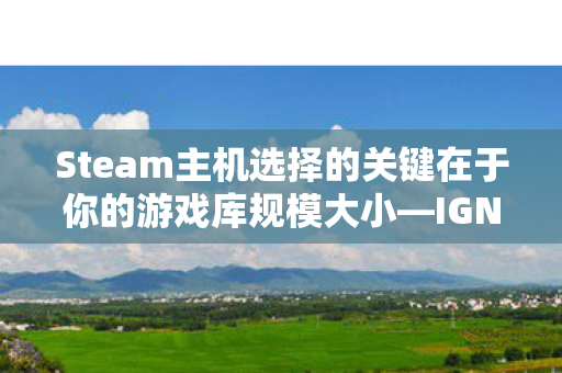 Steam主机选择的关键在于你的游戏库规模大小—IGN观点解析