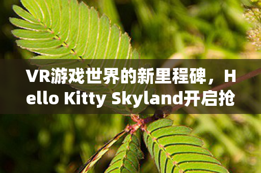VR游戏世界的新里程碑，Hello Kitty Skyland开启抢先体验