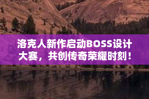 洛克人新作启动BOSS设计大赛，共创传奇荣耀时刻！入选者可留名谢幕表