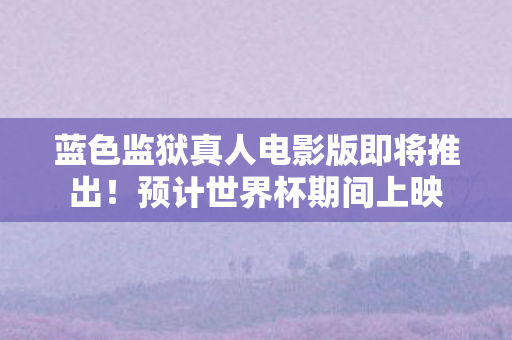 蓝色监狱真人电影版即将推出！预计世界杯期间上映