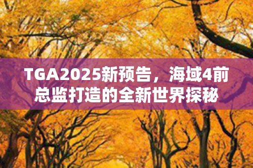 TGA2025新预告，海域4前总监打造的全新世界探秘