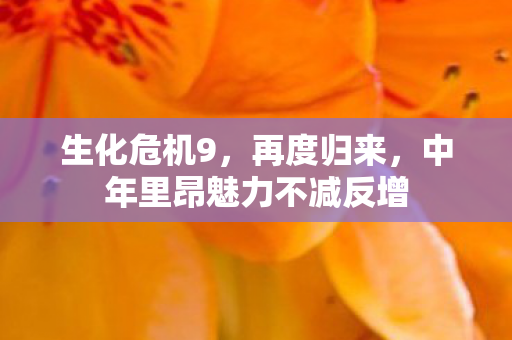 生化危机9，再度归来，中年里昂魅力不减反增