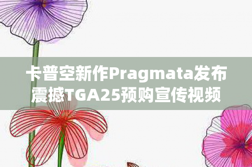 卡普空新作Pragmata发布震撼TGA25预购宣传视频