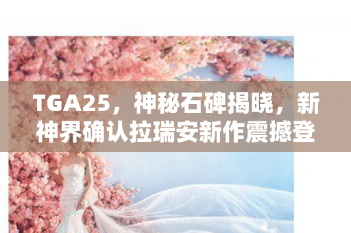 TGA25，神秘石碑揭晓，新神界确认拉瑞安新作震撼登场！