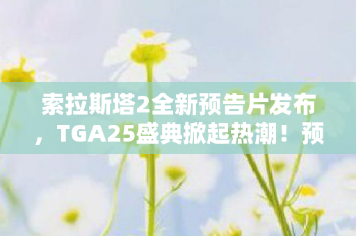 索拉斯塔2全新预告片发布，TGA25盛典掀起热潮！预定2026年3月12日全球发售
