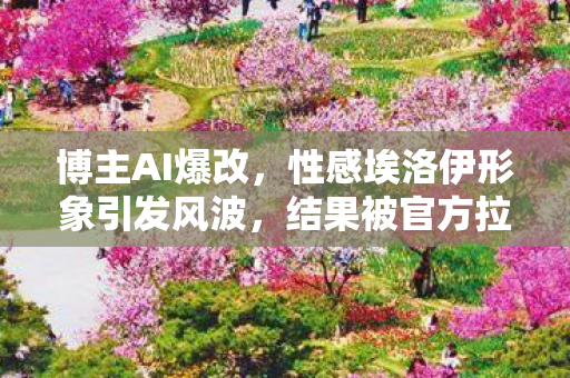 博主AI爆改，性感埃洛伊形象引发风波，结果被官方拉黑