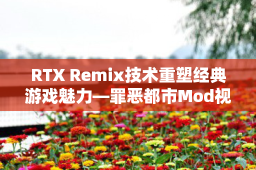 RTX Remix技术重塑经典游戏魅力—罪恶都市Mod视频演示展示重生之旅