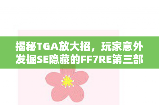 揭秘TGA放大招，玩家意外发掘SE隐藏的FF7RE第三部预告