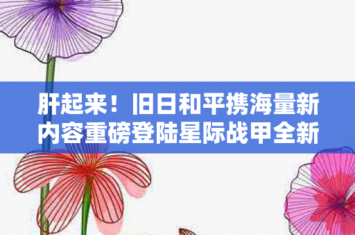 肝起来！旧日和平携海量新内容重磅登陆星际战甲全新篇章