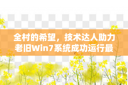 全村的希望，技术达人助力老旧Win7系统成功运行最新Steam客户端