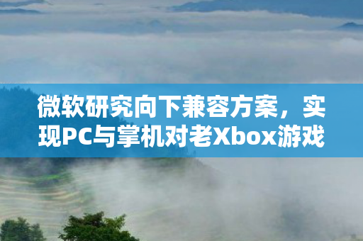 微软研究向下兼容方案，实现PC与掌机对老Xbox游戏的兼容支持