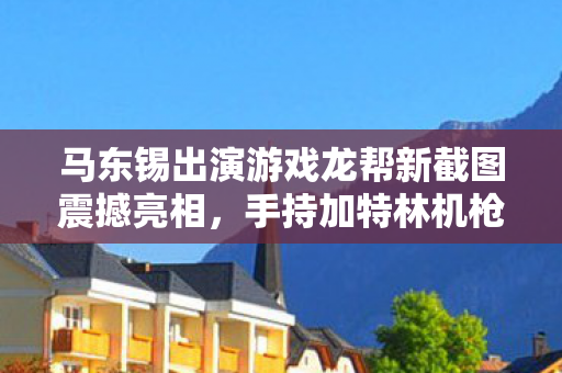 马东锡出演游戏龙帮新截图震撼亮相，手持加特林机枪激烈扫射！