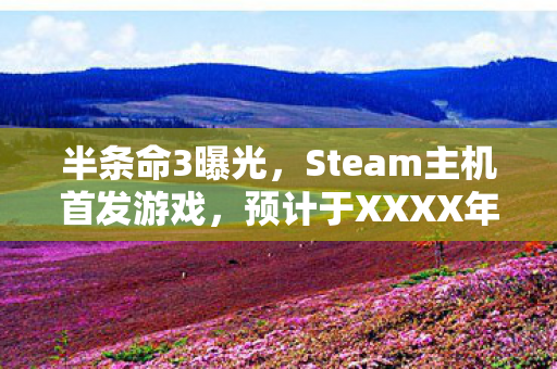 半条命3曝光，Steam主机首发游戏，预计于XXXX年春季上线