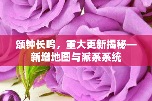 颂钟长鸣，重大更新揭秘—新增地图与派系系统