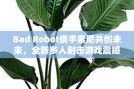 Bad Robot携手索尼共创未来，全新多人射击游戏震撼启动！