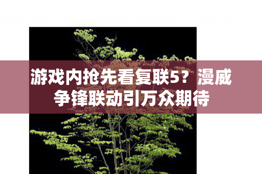 游戏内抢先看复联5？漫威争锋联动引万众期待