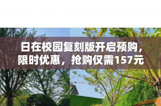 日在校园复刻版开启预购，限时优惠，抢购仅需157元！