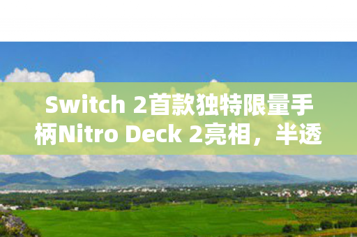 Switch 2首款独特限量手柄Nitro Deck 2亮相，半透明设计引领新潮流