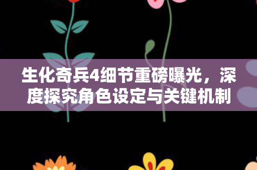 生化奇兵4细节重磅曝光，深度探究角色设定与关键机制回归