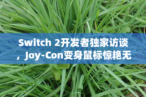 Switch 2开发者独家访谈，Joy-Con变身鼠标惊艳无比，120帧游戏更畅爽体验