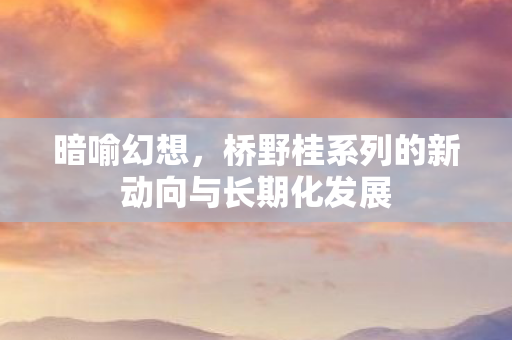 暗喻幻想，桥野桂系列的新动向与长期化发展