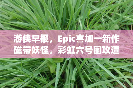 游侠早报，Epic喜加一新作磁带妖怪，彩虹六号围攻遭遇安全入侵挑战