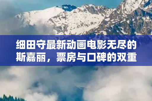 细田守最新动画电影无尽的斯嘉丽，票房与口碑的双重遇冷