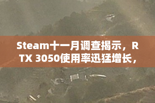 Steam十一月调查揭示，RTX 3050使用率迅猛增长，市场份额首次超越RTX 3070