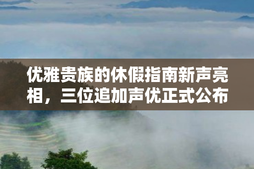 优雅贵族的休假指南新声亮相，三位追加声优正式公布