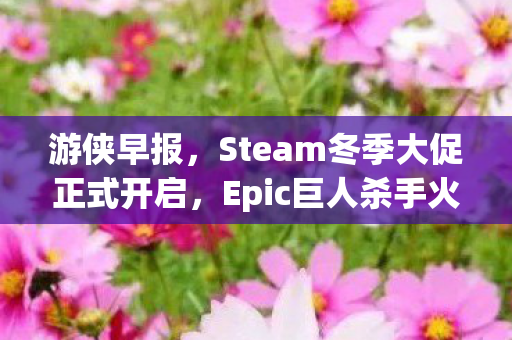 游侠早报，Steam冬季大促正式开启，Epic巨人杀手火热免费领取