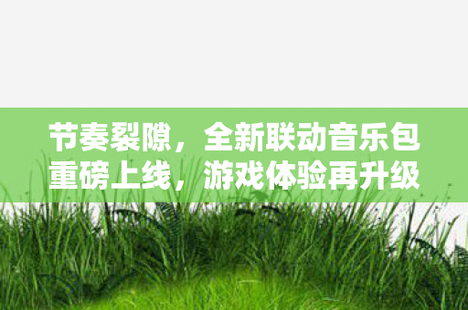 节奏裂隙，全新联动音乐包重磅上线，游戏体验再升级！