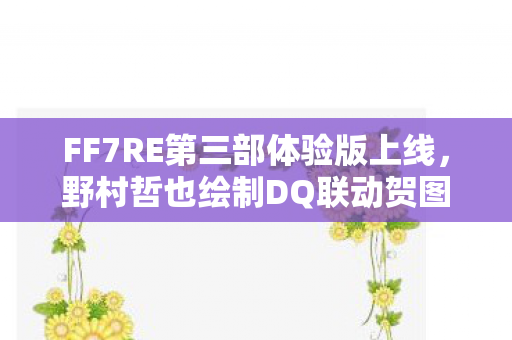 FF7RE第三部体验版上线，野村哲也绘制DQ联动贺图