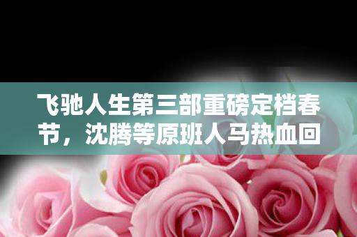 飞驰人生第三部重磅定档春节，沈腾等原班人马热血回归