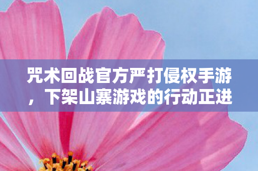 咒术回战官方严打侵权手游，下架山寨游戏的行动正进行