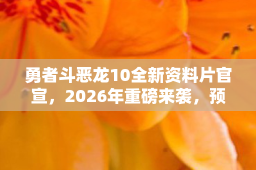 勇者斗恶龙10全新资料片官宣，2026年重磅来袭，预定发售日期揭晓！