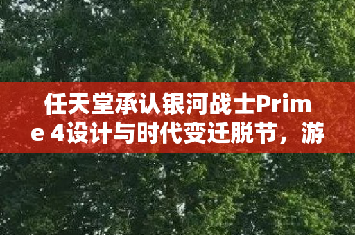 任天堂承认银河战士Prime 4设计与时代变迁脱节，游戏业界的新思考