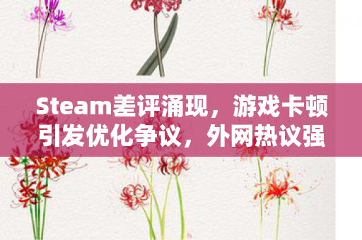 Steam差评涌现，游戏卡顿引发优化争议，外网热议强制展示差评者配置