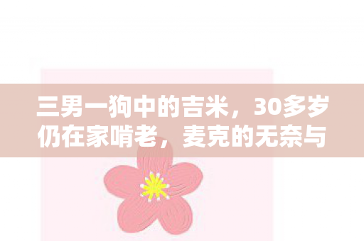 三男一狗中的吉米，30多岁仍在家啃老，麦克的无奈与挣扎