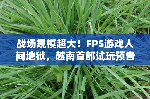 战场规模超大！FPS游戏人间地狱，越南首部试玩预告片震撼发布