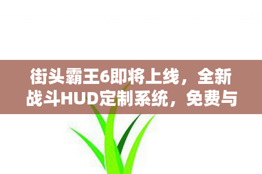 街头霸王6即将上线，全新战斗HUD定制系统，免费与付费内容一览