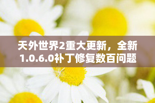 天外世界2重大更新，全新1.0.6.0补丁修复数百问题重塑游戏体验