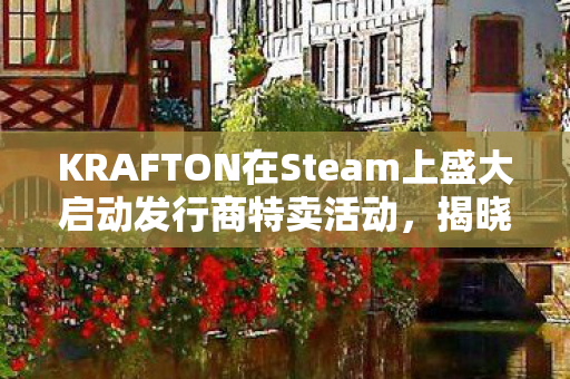 KRAFTON在Steam上盛大启动发行商特卖活动，揭晓多款在研新作重磅消息