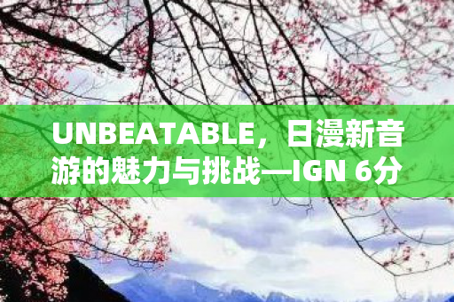 UNBEATABLE，日漫新音游的魅力与挑战—IGN 6分评价深度解析