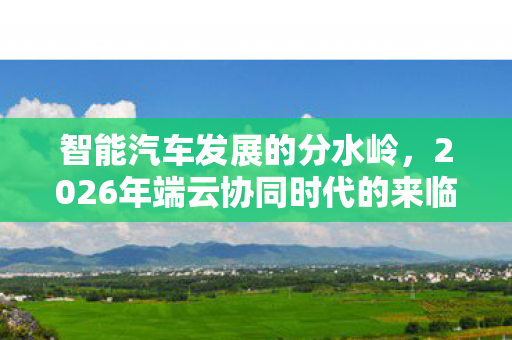 智能汽车发展的分水岭，2026年端云协同时代的来临