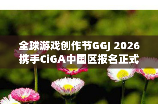 全球游戏创作节GGJ 2026携手CiGA中国区报名正式启动！