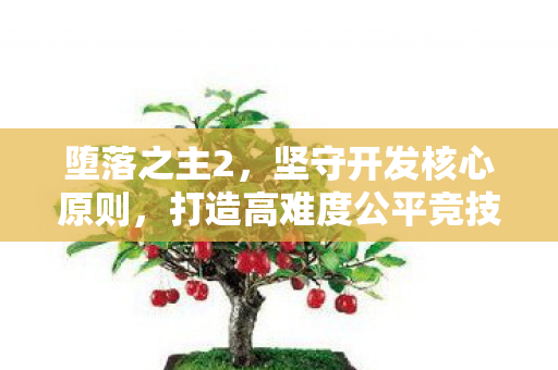 堕落之主2，坚守开发核心原则，打造高难度公平竞技游戏