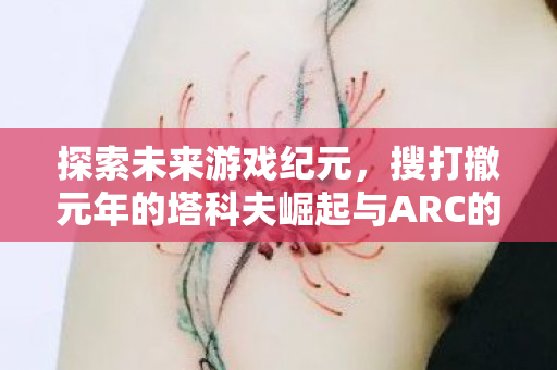 探索未来游戏纪元，搜打撤元年的塔科夫崛起与ARC的爆发