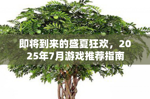 即将到来的盛夏狂欢，2025年7月游戏推荐指南