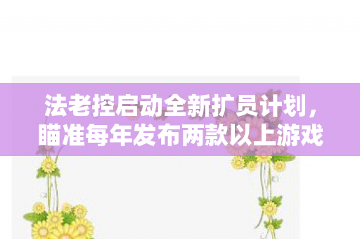 法老控启动全新扩员计划，瞄准每年发布两款以上游戏目标
