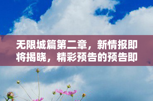无限城篇第二章，新情报即将揭晓，精彩预告的预告即将上线